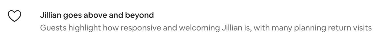 From the Airbnb listing: Jillian goes above and beyond. Guests highlight how responsive and welcoming Jillian is, with many planning return visits